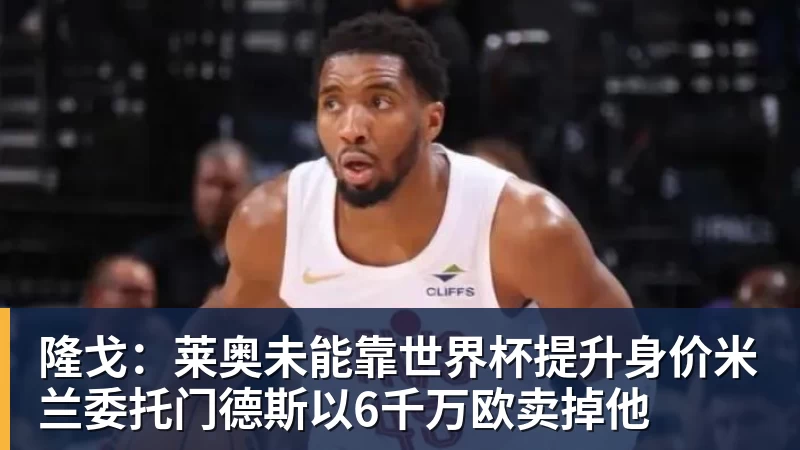 米兰体育隆戈：莱奥未能靠世界杯提升身价米兰委托门德斯以6千万欧卖掉他