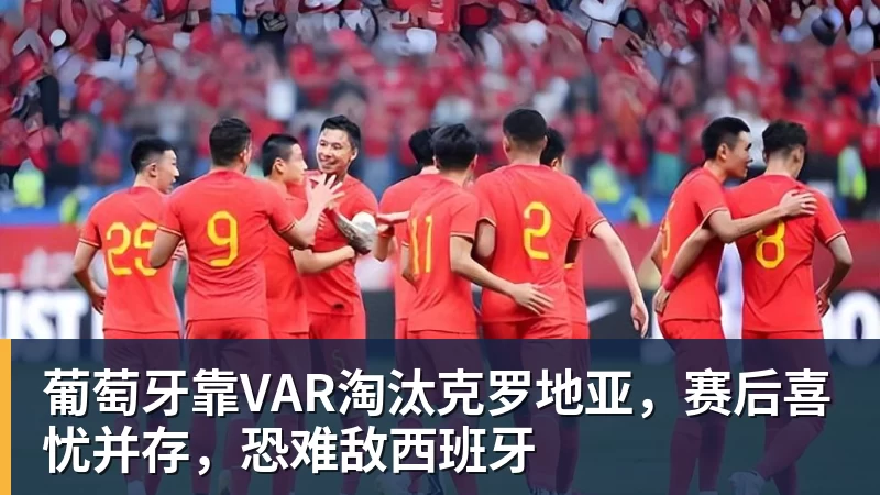 米兰体育葡萄牙靠VAR淘汰克罗地亚，赛后喜忧并存，恐难敌西班牙