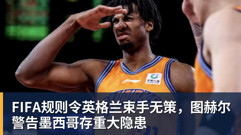 米兰体育FIFA规则令英格兰束手无策，图赫尔警告墨西哥存重大隐患
